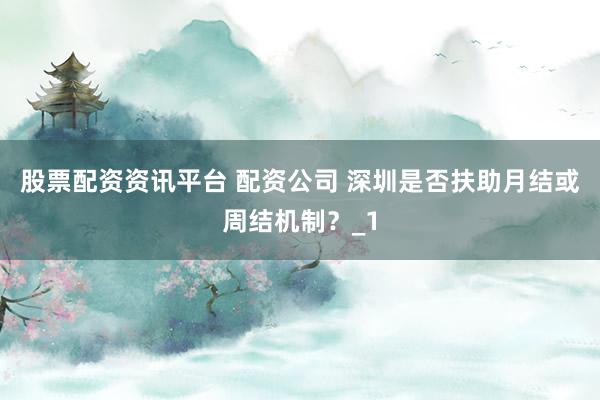 股票配资资讯平台 配资公司 深圳是否扶助月结或周结机制？_1