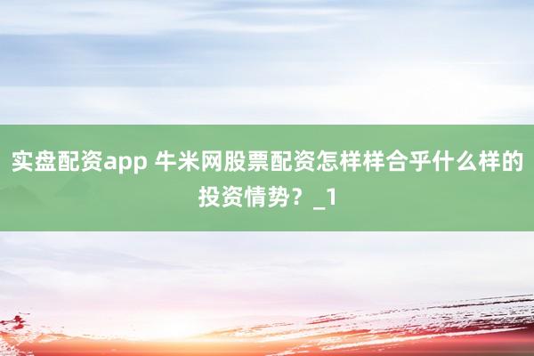 实盘配资app 牛米网股票配资怎样样合乎什么样的投资情势?_1