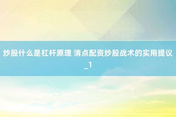 炒股什么是杠杆原理 清点配资炒股战术的实用提议_1