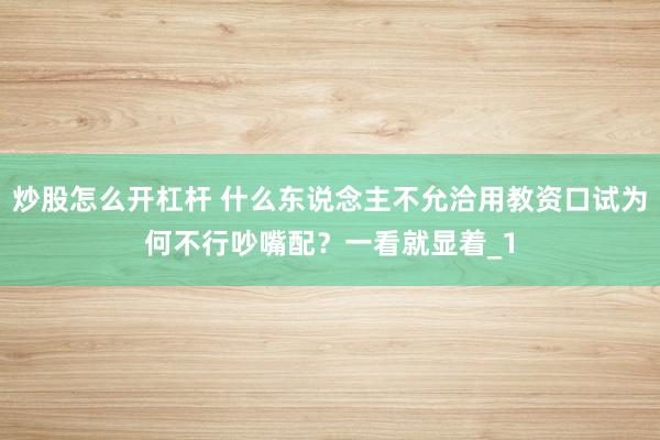 炒股怎么开杠杆 什么东说念主不允洽用教资口试为何不行吵嘴配？一看就显着_1