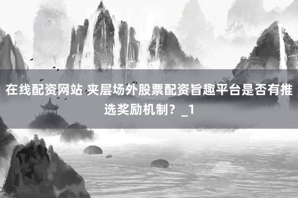 在线配资网站 夹层场外股票配资旨趣平台是否有推选奖励机制?_1