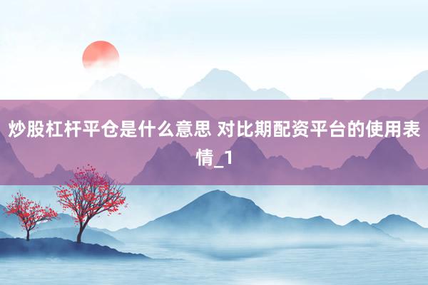炒股杠杆平仓是什么意思 对比期配资平台的使用表情_1
