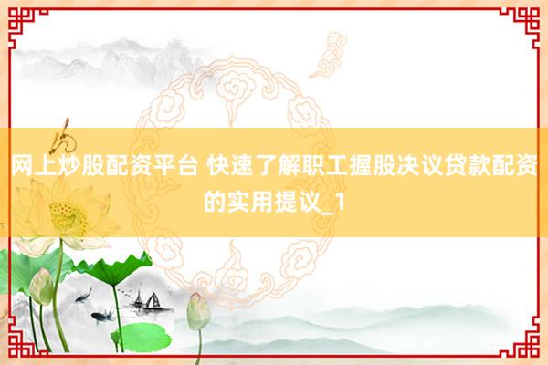 网上炒股配资平台 快速了解职工握股决议贷款配资的实用提议_1