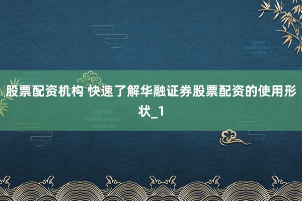 股票配资机构 快速了解华融证券股票配资的使用形状_1