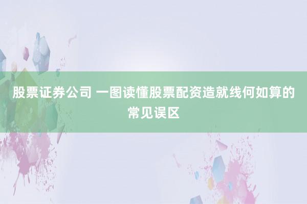 股票证券公司 一图读懂股票配资造就线何如算的常见误区