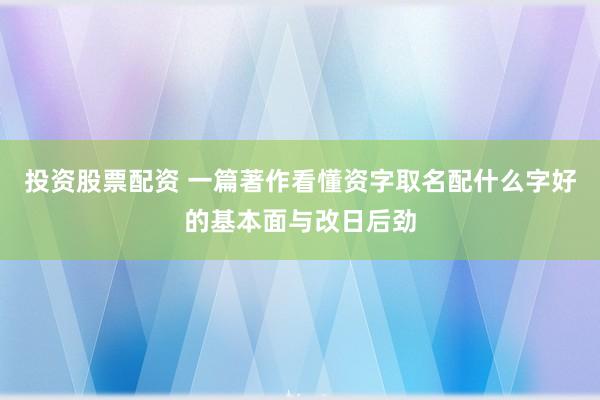 投资股票配资 一篇著作看懂资字取名配什么字好的基本面与改日后劲