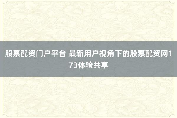 股票配资门户平台 最新用户视角下的股票配资网173体验共享