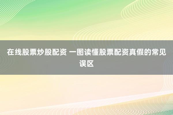 在线股票炒股配资 一图读懂股票配资真假的常见误区