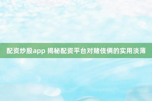 配资炒股app 揭秘配资平台对赌伎俩的实用淡薄