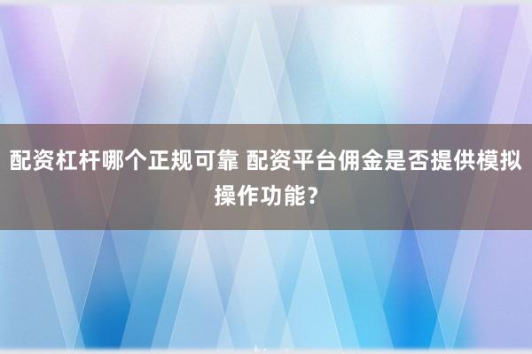 配资杠杆哪个正规可靠 配资平台佣金是否提供模拟操作功能？