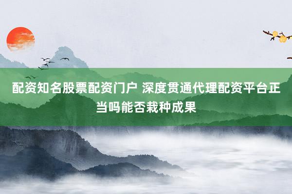 配资知名股票配资门户 深度贯通代理配资平台正当吗能否栽种成果