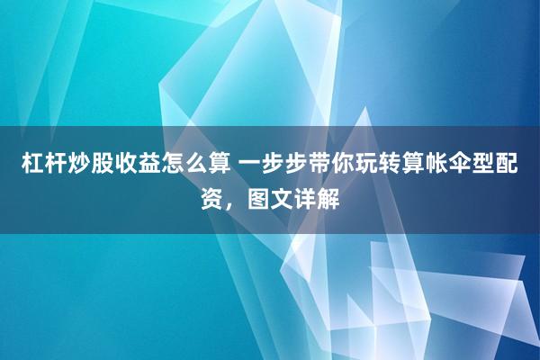 杠杆炒股收益怎么算 一步步带你玩转算帐伞型配资，图文详解