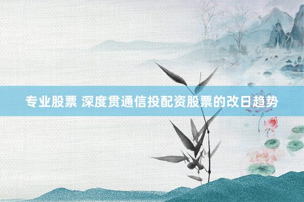 专业股票 深度贯通信投配资股票的改日趋势