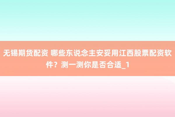 无锡期货配资 哪些东说念主安妥用江西股票配资软件?测一测你是否合适_1