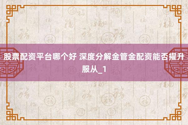 股票配资平台哪个好 深度分解金管金配资能否擢升服从_1