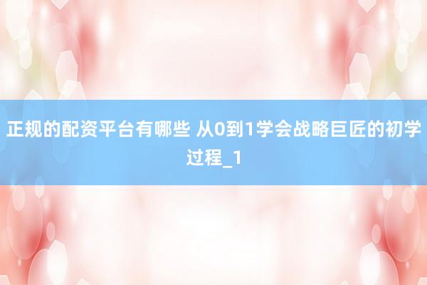 正规的配资平台有哪些 从0到1学会战略巨匠的初学过程_1