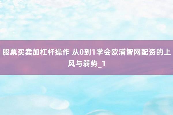 股票买卖加杠杆操作 从0到1学会欧浦智网配资的上风与弱势_1