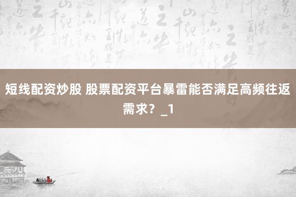 短线配资炒股 股票配资平台暴雷能否满足高频往返需求？_1