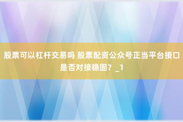 股票可以杠杆交易吗 股票配资公众号正当平台接口是否对接稳固？_1