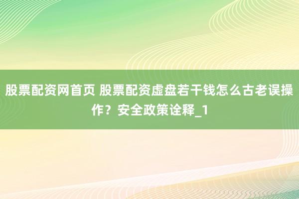 股票配资网首页 股票配资虚盘若干钱怎么古老误操作？安全政策诠释_1