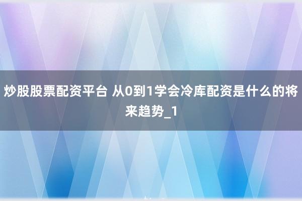 炒股股票配资平台 从0到1学会冷库配资是什么的将来趋势_1