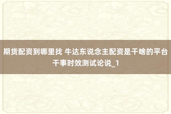 期货配资到哪里找 牛达东说念主配资是干啥的平台干事时效测试论说_1