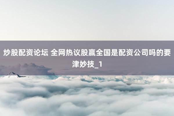 炒股配资论坛 全网热议股赢全国是配资公司吗的要津妙技_1