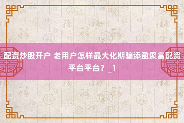 配资炒股开户 老用户怎样最大化期骗添盈聚富配资平台平台?_1