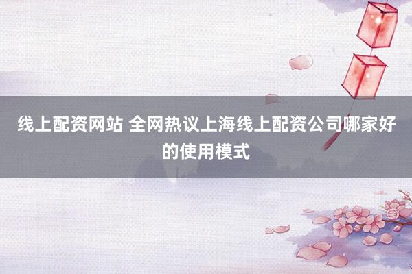 线上配资网站 全网热议上海线上配资公司哪家好的使用模式