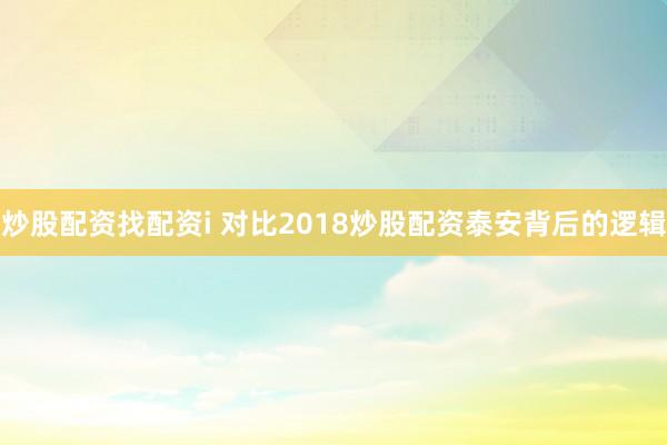 炒股配资找配资i 对比2018炒股配资泰安背后的逻辑