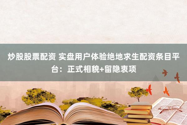 炒股股票配资 实盘用户体验绝地求生配资条目平台:正式相貌+留隐衷项
