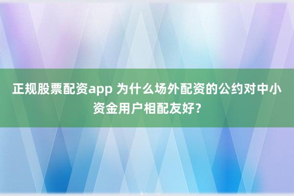 正规股票配资app 为什么场外配资的公约对中小资金用户相配友好？