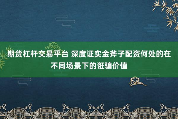 期货杠杆交易平台 深度证实金斧子配资何处的在不同场景下的诳骗价值