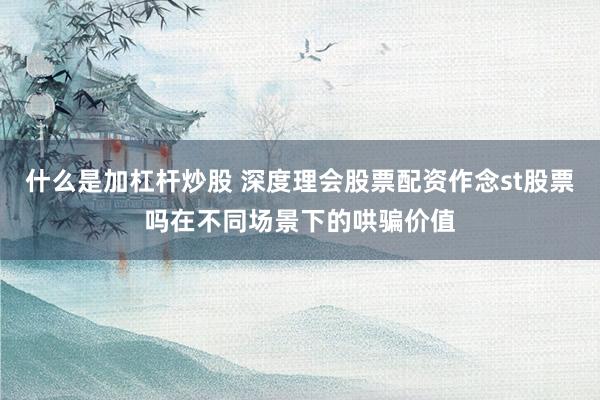 什么是加杠杆炒股 深度理会股票配资作念st股票吗在不同场景下的哄骗价值