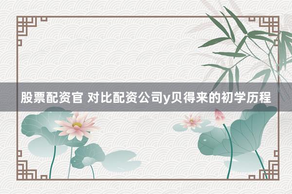 股票配资官 对比配资公司y贝得来的初学历程