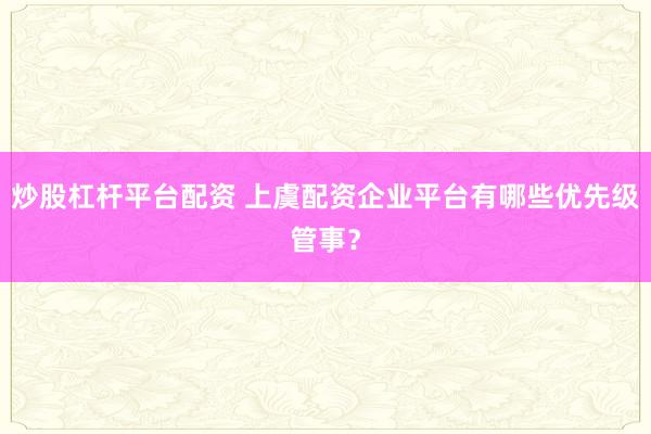 炒股杠杆平台配资 上虞配资企业平台有哪些优先级管事？