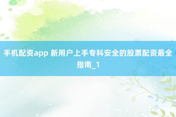 手机配资app 新用户上手专科安全的股票配资最全指南_1