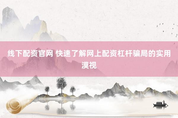 线下配资官网 快速了解网上配资杠杆骗局的实用漠视