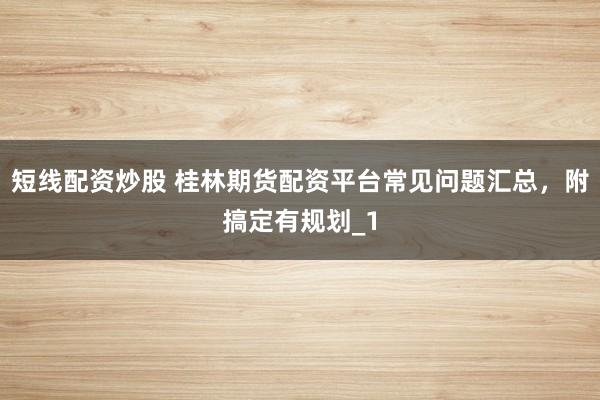 短线配资炒股 桂林期货配资平台常见问题汇总,附搞定有规划_1
