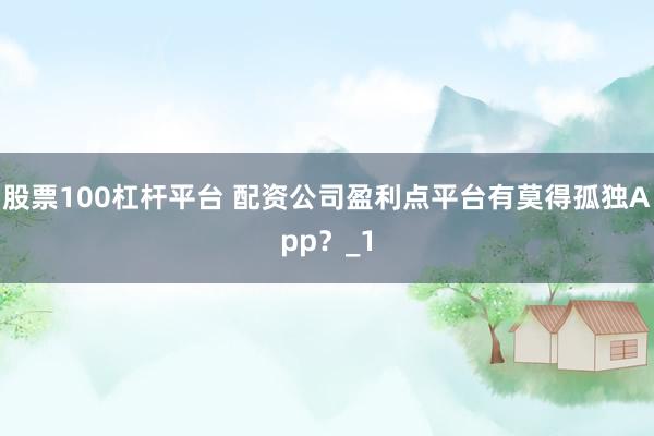股票100杠杆平台 配资公司盈利点平台有莫得孤独App？_1
