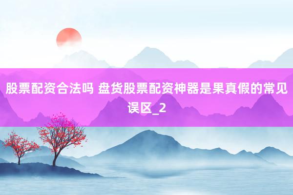 股票配资合法吗 盘货股票配资神器是果真假的常见误区_2