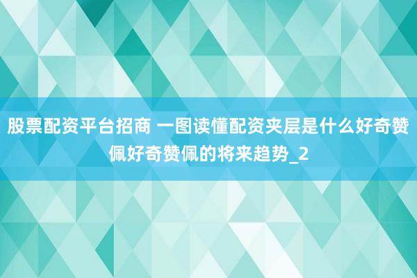 股票配资平台招商 一图读懂配资夹层是什么好奇赞佩好奇赞佩的将来趋势_2