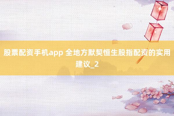 股票配资手机app 全地方默契恒生股指配资的实用建议_2