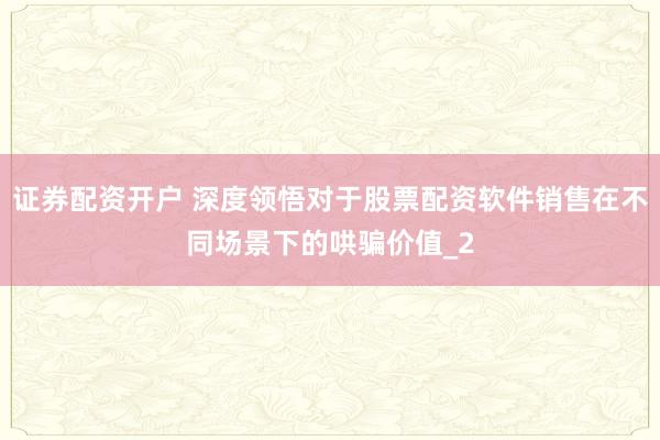 证券配资开户 深度领悟对于股票配资软件销售在不同场景下的哄骗价值_2