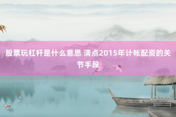 股票玩杠杆是什么意思 清点2015年计帐配资的关节手段