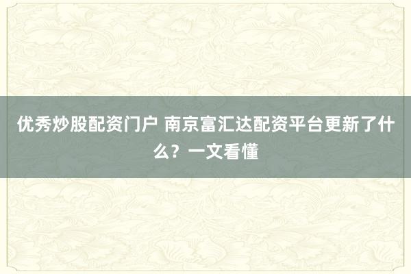 优秀炒股配资门户 南京富汇达配资平台更新了什么?一文看懂