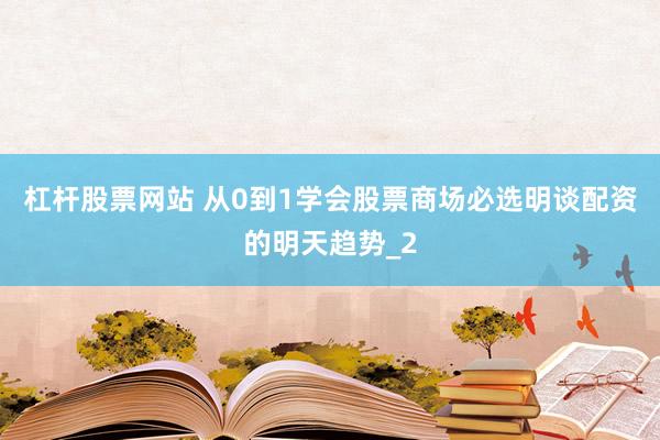 杠杆股票网站 从0到1学会股票商场必选明谈配资的明天趋势_2
