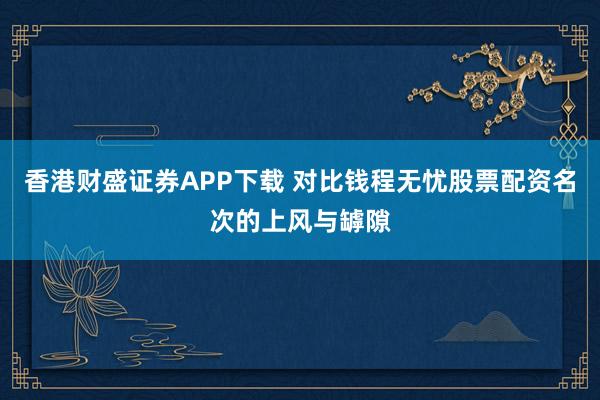 香港财盛证券APP下载 对比钱程无忧股票配资名次的上风与罅隙